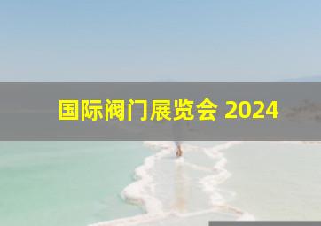 国际阀门展览会 2024